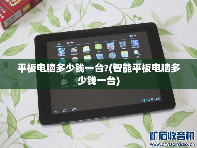 平板电脑多少钱一台?(智能平板电脑多少钱一台) 平板电脑多少钱一台?(智能平板电脑多少钱一台)