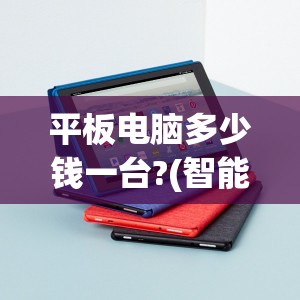 平板电脑多少钱一台?(智能平板电脑多少钱一台) 平板电脑多少钱一台?(智能平板电脑多少钱一台)