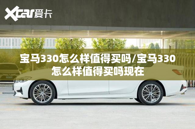 宝马330怎么样值得买吗/宝马330怎么样值得买吗现在 宝马330怎么样值得买吗/宝马330怎么样值得买吗现在