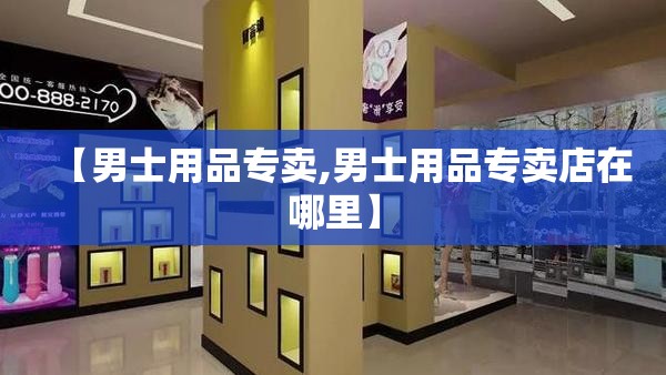 【男士用品专卖,男士用品专卖店在哪里】 【男士用品专卖,男士用品专卖店在哪里】