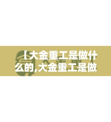 【大金重工是做什么的,大金重工是做什么的?】 【大金重工是做什么的,大金重工是做什么的?】
