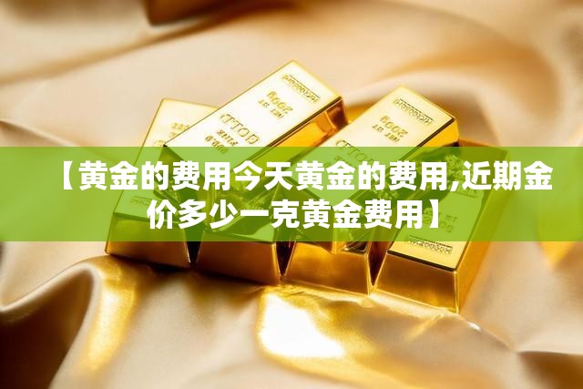 【黄金的费用今天黄金的费用,近期金价多少一克黄金费用】 【黄金的费用今天黄金的费用,近期金价多少一克黄金费用】