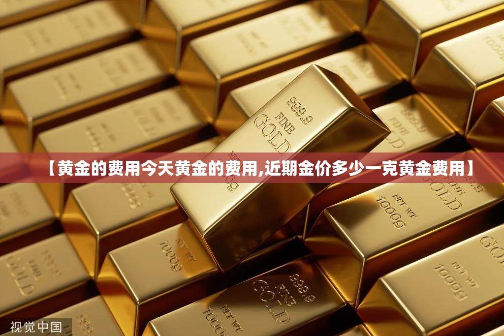 【黄金的费用今天黄金的费用,近期金价多少一克黄金费用】 【黄金的费用今天黄金的费用,近期金价多少一克黄金费用】