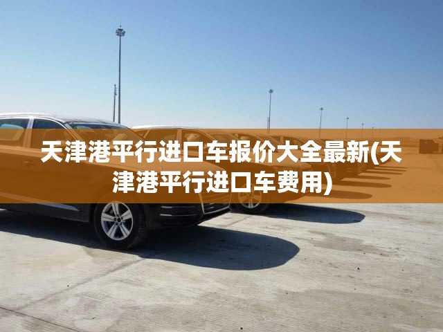 天津港平行进口车报价大全最新(天津港平行进口车费用) 天津港平行进口车报价大全最新(天津港平行进口车费用)