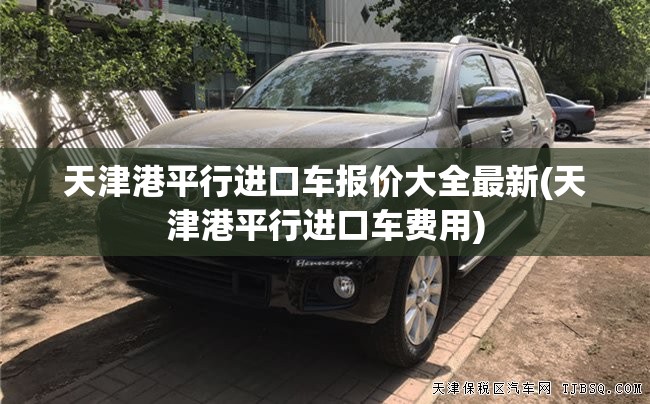 天津港平行进口车报价大全最新(天津港平行进口车费用) 天津港平行进口车报价大全最新(天津港平行进口车费用)