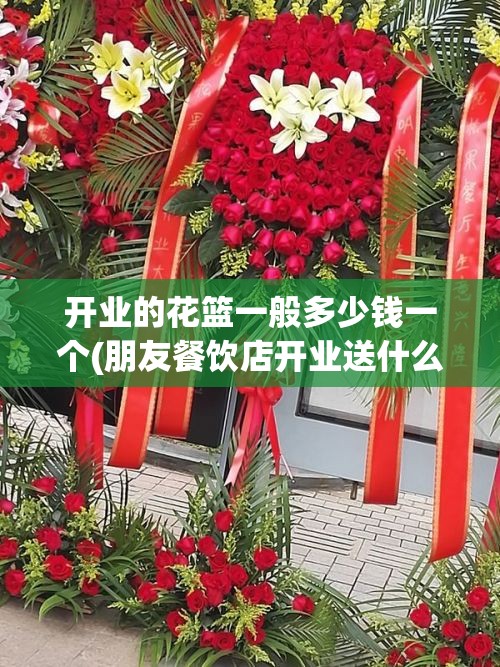 开业的花篮一般多少钱一个(朋友餐饮店开业送什么)