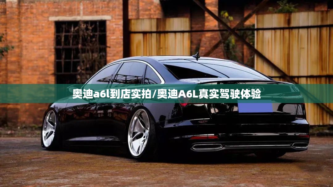 奥迪a6l到店实拍/奥迪A6L真实驾驶体验 奥迪a6l到店实拍/奥迪A6L真实驾驶体验