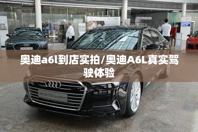 奥迪a6l到店实拍/奥迪A6L真实驾驶体验 奥迪a6l到店实拍/奥迪A6L真实驾驶体验