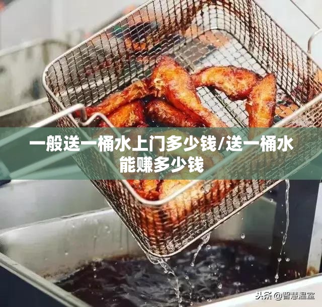 一般送一桶水上门多少钱/送一桶水能赚多少钱 一般送一桶水上门多少钱/送一桶水能赚多少钱