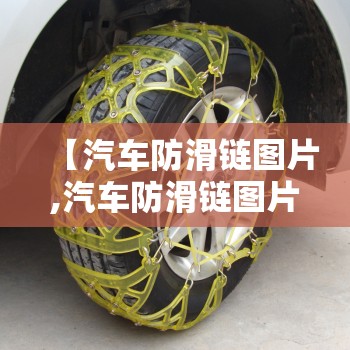 【汽车防滑链图片,汽车防滑链图片及费用】 【汽车防滑链图片,汽车防滑链图片及费用】