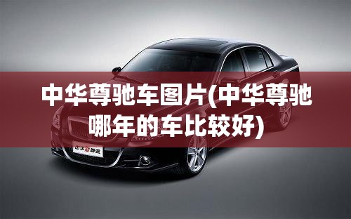 中华尊驰车图片(中华尊驰哪年的车比较好) 中华尊驰车图片(中华尊驰哪年的车比较好)