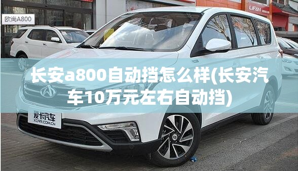 长安a800自动挡怎么样(长安汽车10万元左右自动挡) 长安a800自动挡怎么样(长安汽车10万元左右自动挡)