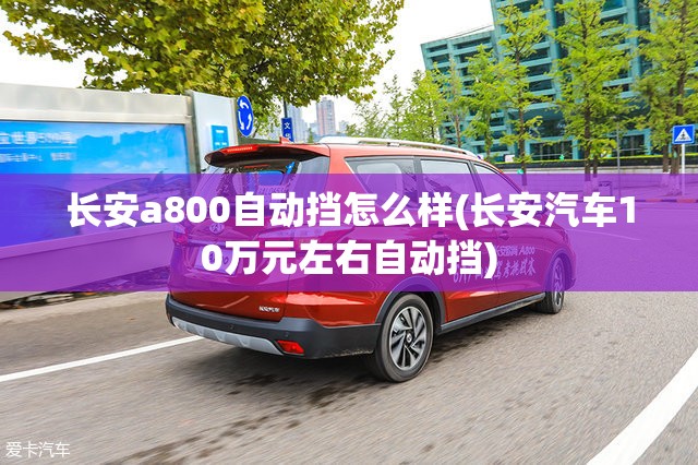 长安a800自动挡怎么样(长安汽车10万元左右自动挡) 长安a800自动挡怎么样(长安汽车10万元左右自动挡)