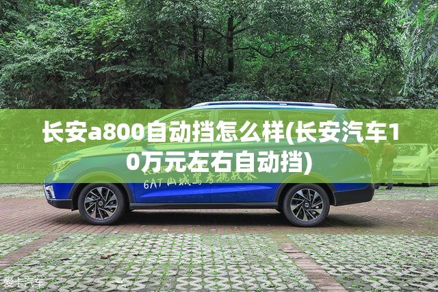长安a800自动挡怎么样(长安汽车10万元左右自动挡) 长安a800自动挡怎么样(长安汽车10万元左右自动挡)