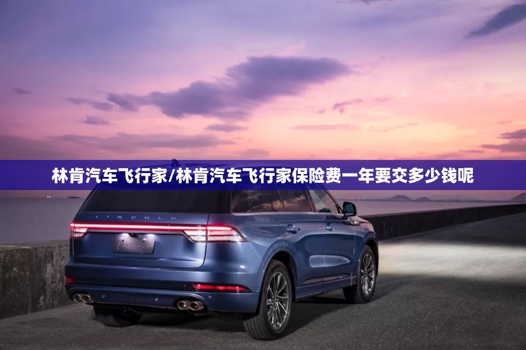 林肯汽车飞行家/林肯汽车飞行家保险费一年要交多少钱呢 林肯汽车飞行家/林肯汽车飞行家保险费一年要交多少钱呢
