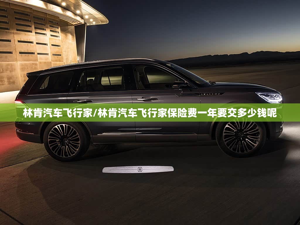 林肯汽车飞行家/林肯汽车飞行家保险费一年要交多少钱呢 林肯汽车飞行家/林肯汽车飞行家保险费一年要交多少钱呢