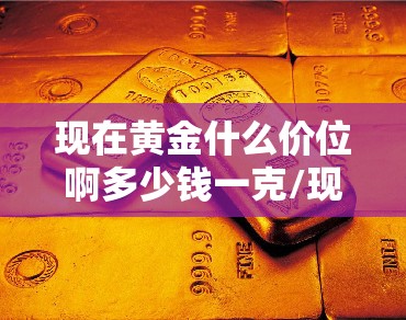 现在黄金什么价位啊多少钱一克/现在黄金是多少钱一克呢今天 现在黄金什么价位啊多少钱一克/现在黄金是多少钱一克呢今天