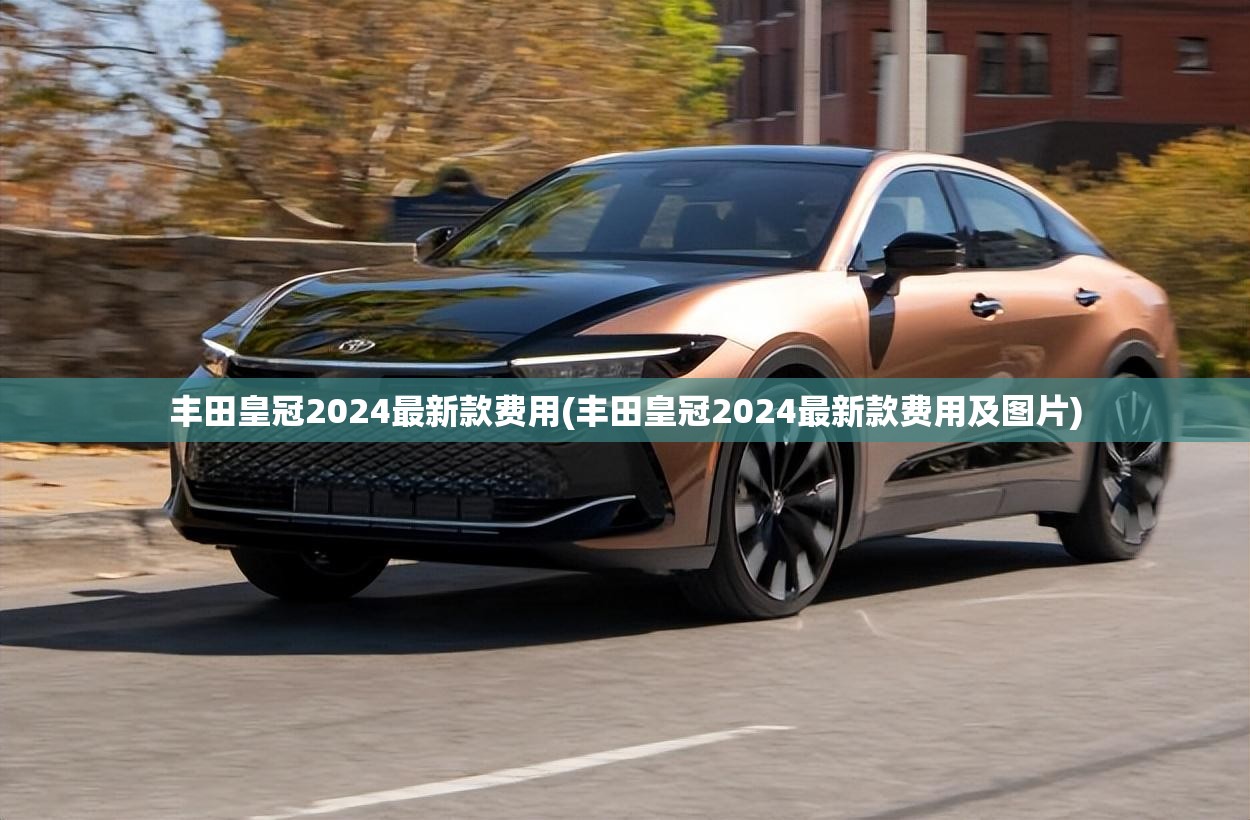 丰田皇冠2024最新款费用(丰田皇冠2024最新款费用及图片) 丰田皇冠2024最新款费用(丰田皇冠2024最新款费用及图片)