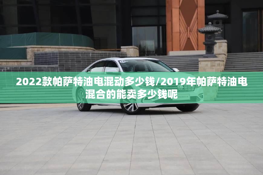 2022款帕萨特油电混动多少钱/2019年帕萨特油电混合的能卖多少钱呢 2022款帕萨特油电混动多少钱/2019年帕萨特油电混合的能卖多少钱呢