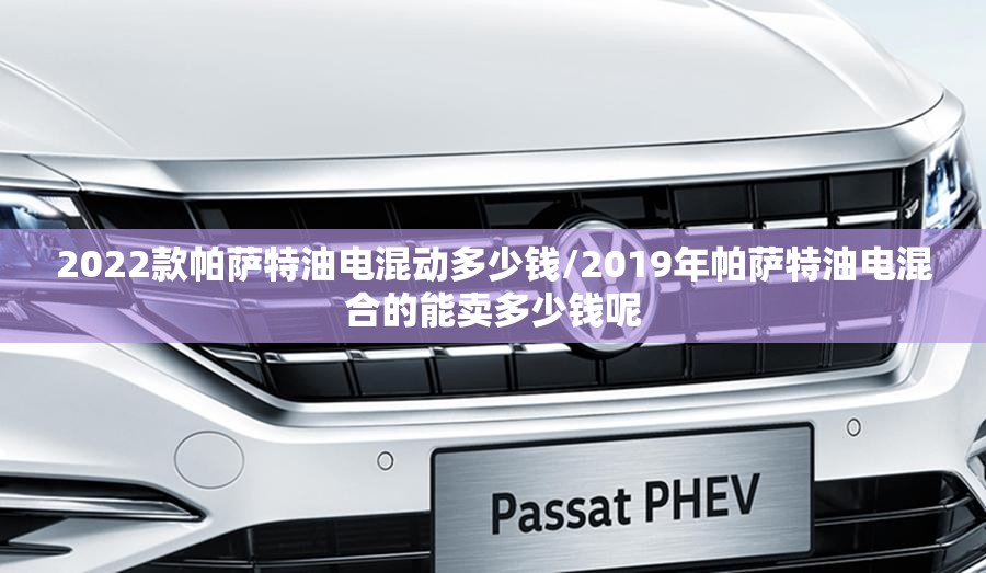2022款帕萨特油电混动多少钱/2019年帕萨特油电混合的能卖多少钱呢 2022款帕萨特油电混动多少钱/2019年帕萨特油电混合的能卖多少钱呢