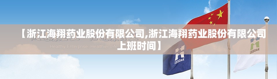 【浙江海翔药业股份有限公司,浙江海翔药业股份有限公司上班时间】 【浙江海翔药业股份有限公司,浙江海翔药业股份有限公司上班时间】