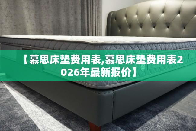 【慕思床垫费用表,慕思床垫费用表2026年最新报价】 【慕思床垫费用表,慕思床垫费用表2026年最新报价】