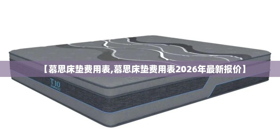 【慕思床垫费用表,慕思床垫费用表2026年最新报价】 【慕思床垫费用表,慕思床垫费用表2026年最新报价】