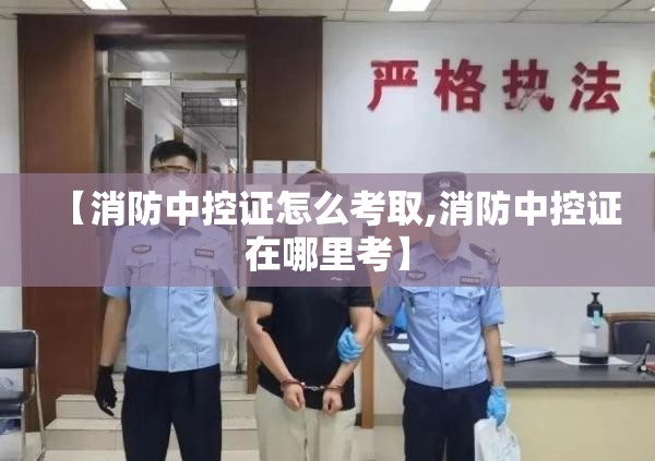 【消防中控证怎么考取,消防中控证在哪里考】 【消防中控证怎么考取,消防中控证在哪里考】