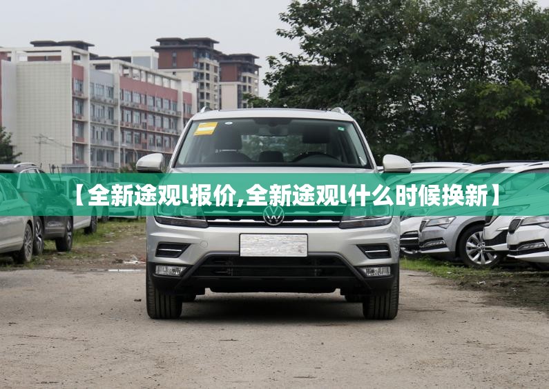 【全新途观l报价,全新途观l什么时候换新】 【全新途观l报价,全新途观l什么时候换新】