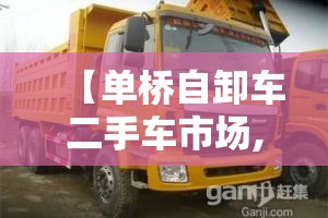 【单桥自卸车二手车市场,单桥自卸车排名前十】 【单桥自卸车二手车市场,单桥自卸车排名前十】