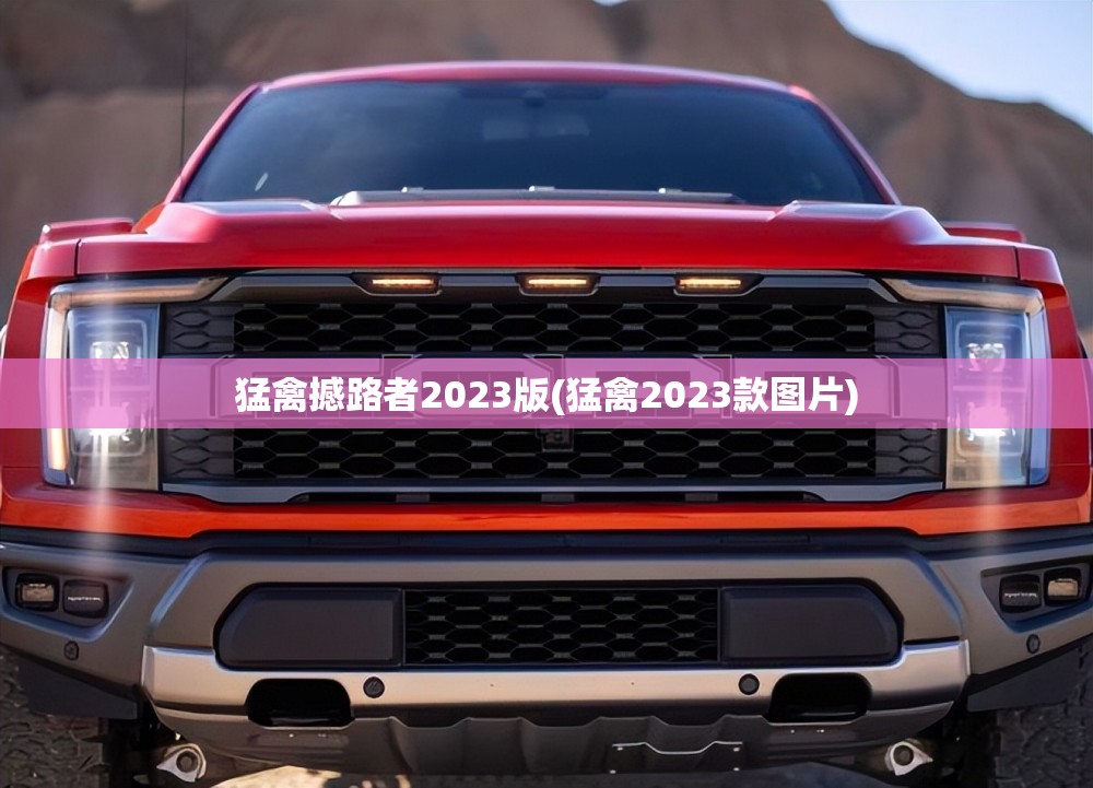 猛禽撼路者2023版(猛禽2023款图片) 猛禽撼路者2023版(猛禽2023款图片)