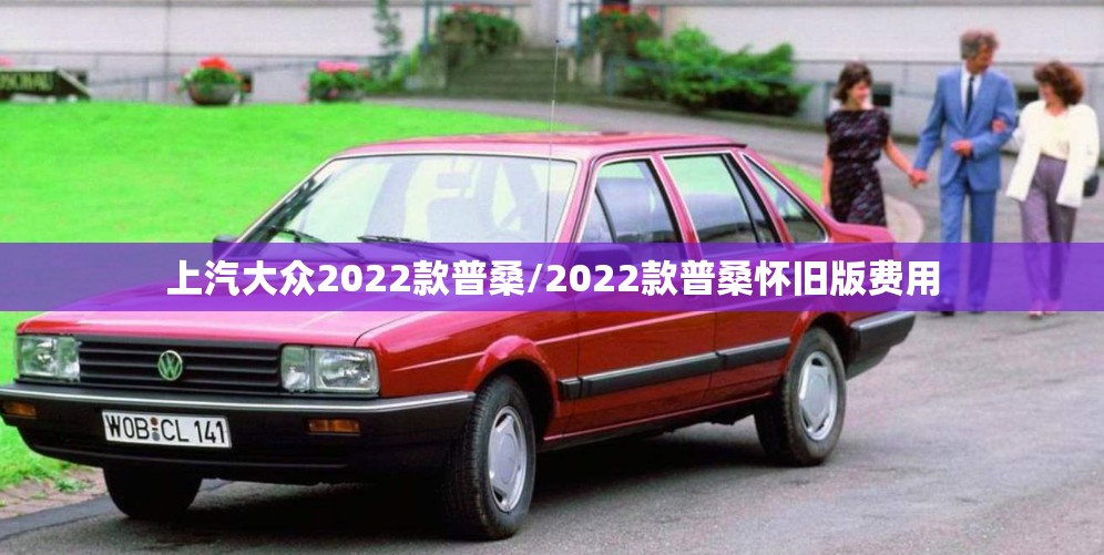上汽大众2022款普桑/2022款普桑怀旧版费用 上汽大众2022款普桑/2022款普桑怀旧版费用