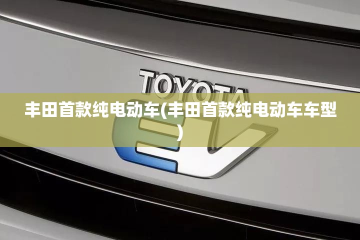 丰田首款纯电动车(丰田首款纯电动车车型) 丰田首款纯电动车(丰田首款纯电动车车型)