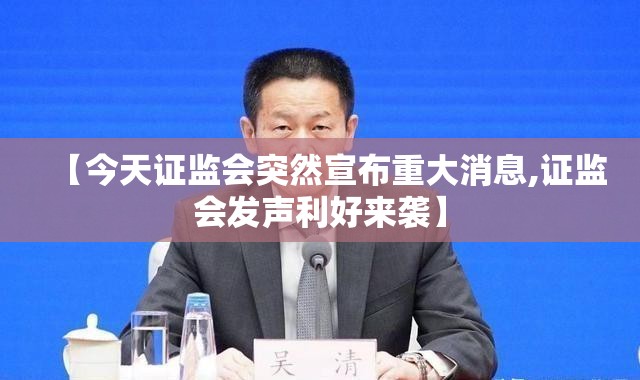 【今天证监会突然宣布重大消息,证监会发声利好来袭】 【今天证监会突然宣布重大消息,证监会发声利好来袭】
