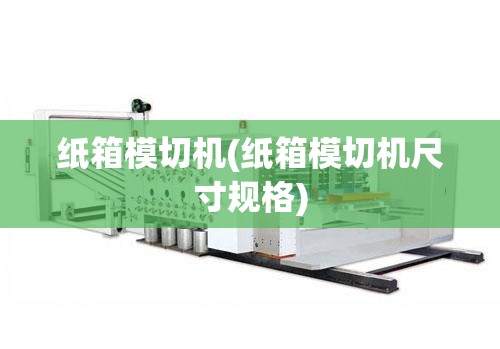纸箱模切机(纸箱模切机尺寸规格) 纸箱模切机(纸箱模切机尺寸规格)