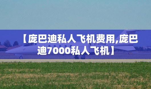 【庞巴迪私人飞机费用,庞巴迪7000私人飞机】 【庞巴迪私人飞机费用,庞巴迪7000私人飞机】
