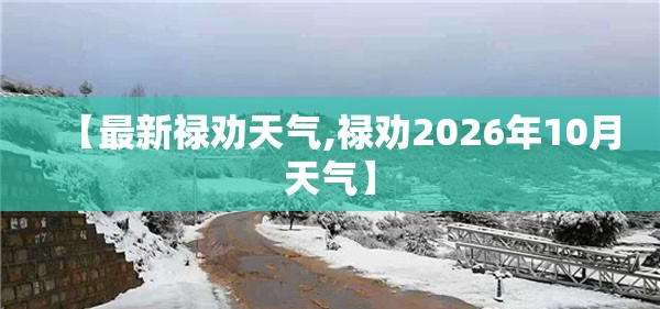 【最新禄劝天气,禄劝2026年10月天气】 【最新禄劝天气,禄劝2026年10月天气】