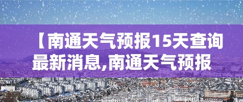 【南通天气预报15天查询最新消息,南通天气预报15天查询百度知道】 【南通天气预报15天查询最新消息,南通天气预报15天查询百度知道】