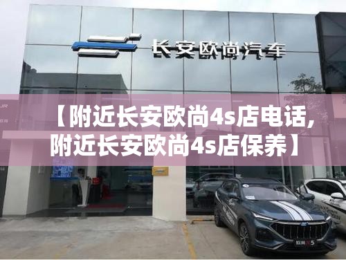 【附近长安欧尚4s店电话,附近长安欧尚4s店保养】