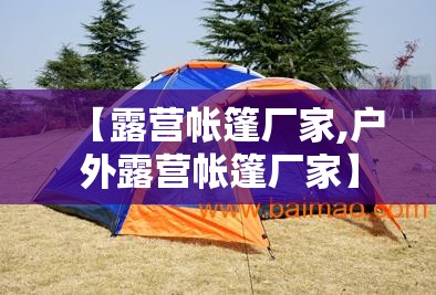 【露营帐篷厂家,户外露营帐篷厂家】