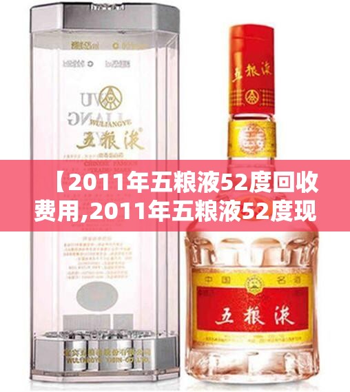 【2011年五粮液52度回收费用,2011年五粮液52度现在卖多少钱】 【2011年五粮液52度回收费用,2011年五粮液52度现在卖多少钱】