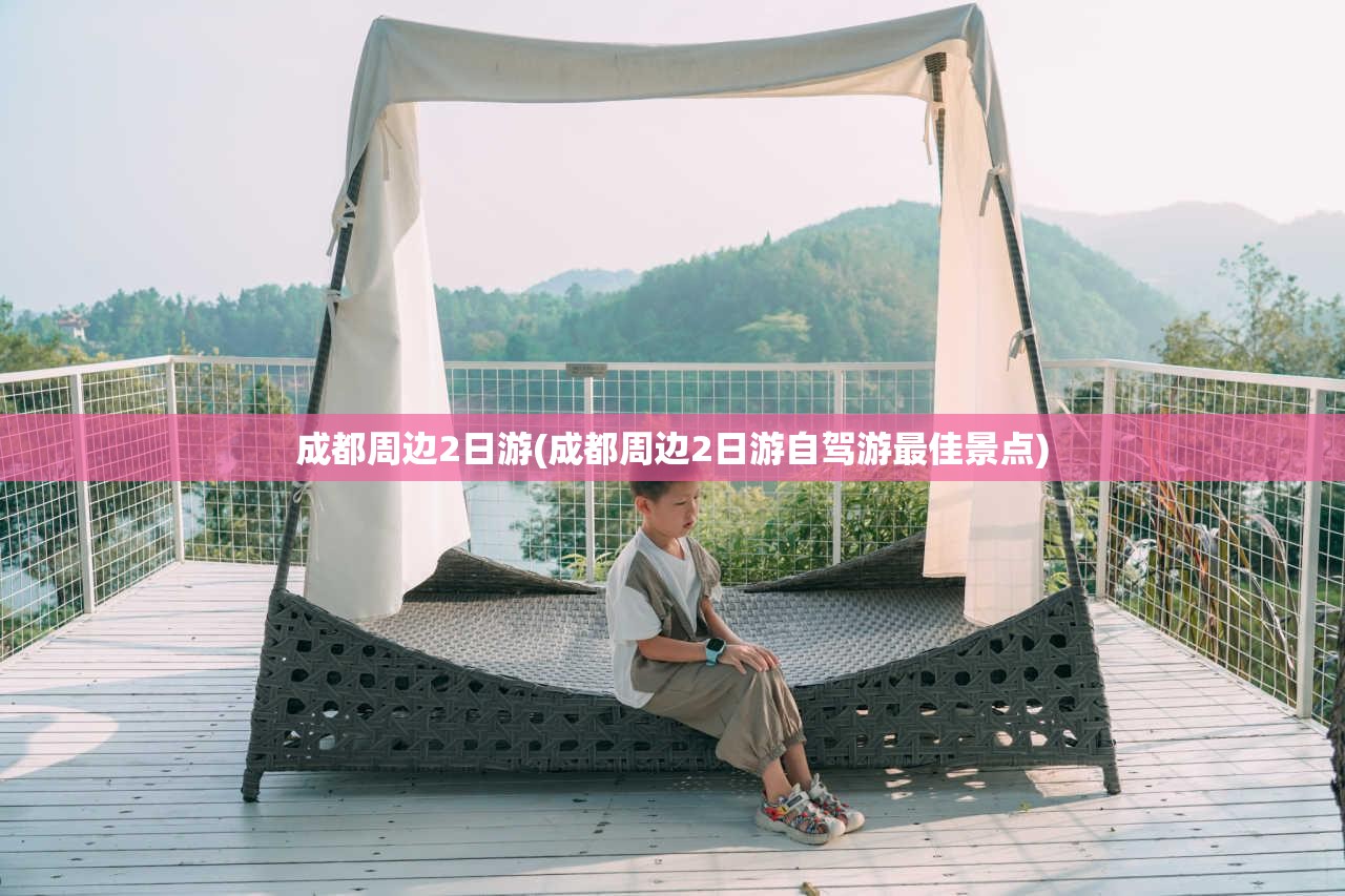 成都周边2日游(成都周边2日游自驾游最佳景点)