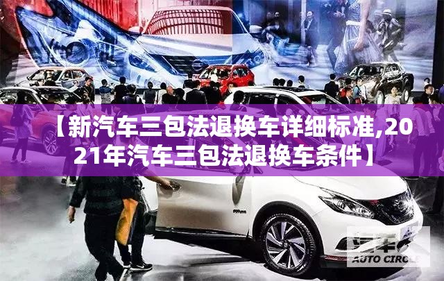 【新汽车三包法退换车详细标准,2021年汽车三包法退换车条件】 【新汽车三包法退换车详细标准,2021年汽车三包法退换车条件】