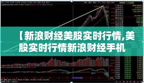 【新浪财经美股实时行情,美股实时行情新浪财经手机网】 【新浪财经美股实时行情,美股实时行情新浪财经手机网】