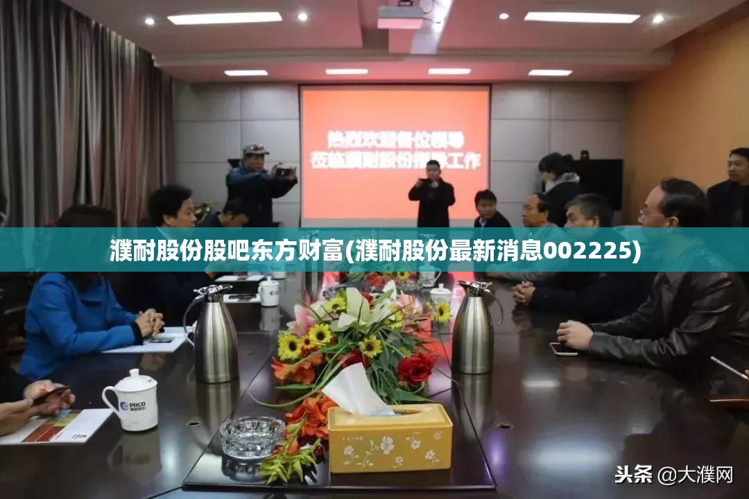 濮耐股份股吧东方财富(濮耐股份最新消息002225) 濮耐股份股吧东方财富(濮耐股份最新消息002225)
