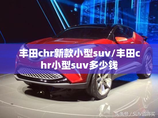 丰田chr新款小型suv/丰田chr小型suv多少钱 丰田chr新款小型suv/丰田chr小型suv多少钱
