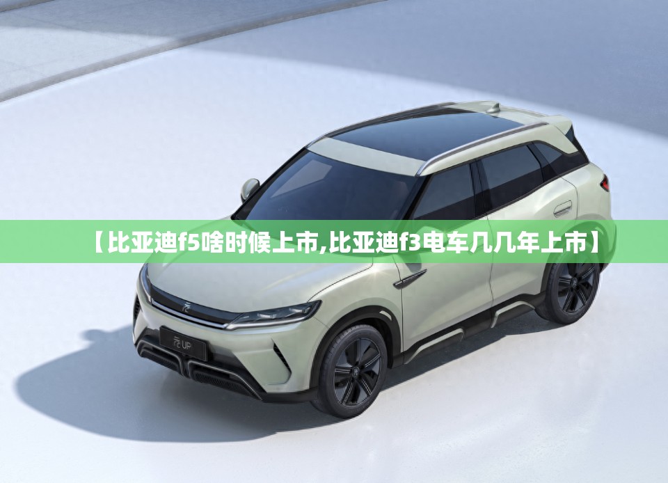 【比亚迪f5啥时候上市,比亚迪f3电车几几年上市】 【比亚迪f5啥时候上市,比亚迪f3电车几几年上市】