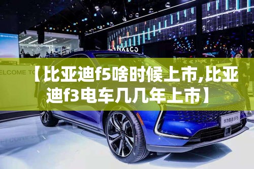 【比亚迪f5啥时候上市,比亚迪f3电车几几年上市】 【比亚迪f5啥时候上市,比亚迪f3电车几几年上市】