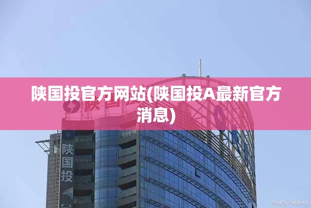 陕国投官方网站(陕国投A最新官方消息) 陕国投官方网站(陕国投A最新官方消息)