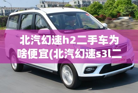 北汽幻速h2二手车为啥便宜(北汽幻速s3l二手车能卖多少钱) 北汽幻速h2二手车为啥便宜(北汽幻速s3l二手车能卖多少钱)